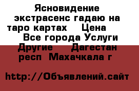 Ясновидение экстрасенс гадаю на таро картах  › Цена ­ 1 000 - Все города Услуги » Другие   . Дагестан респ.,Махачкала г.